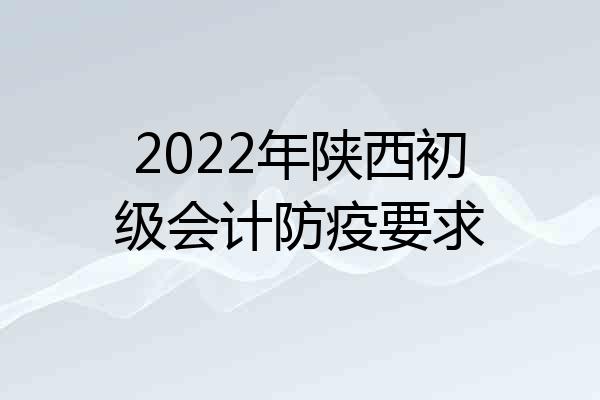 2022年陕西初级会计防疫要求
