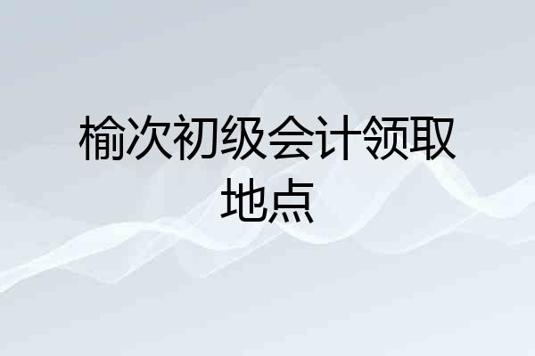 榆次初级会计领取地点