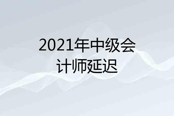 2021年中级会计师延迟
