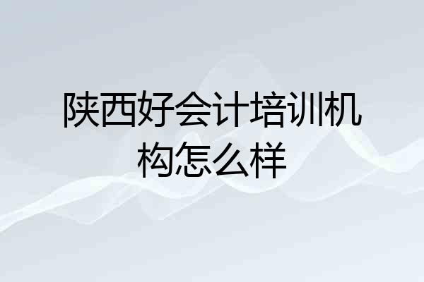 陕西好会计培训机构怎么样