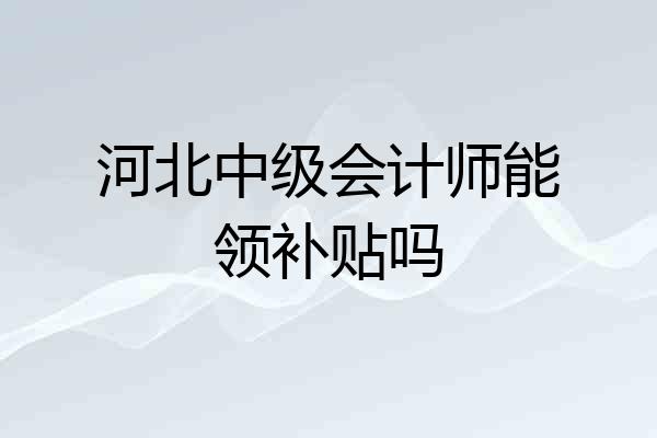 河北中级会计师能领补贴吗