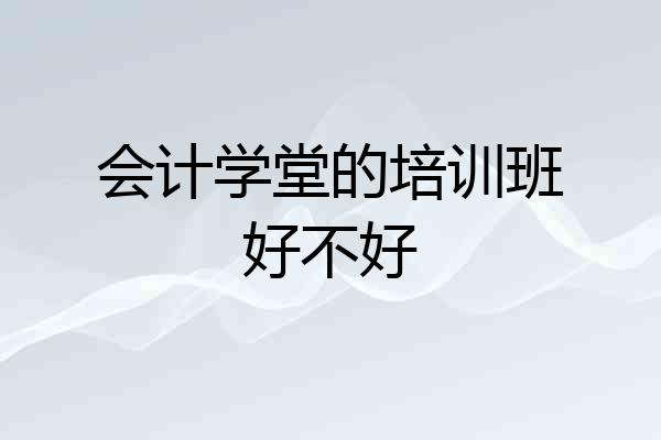 会计学堂的培训班好不好
