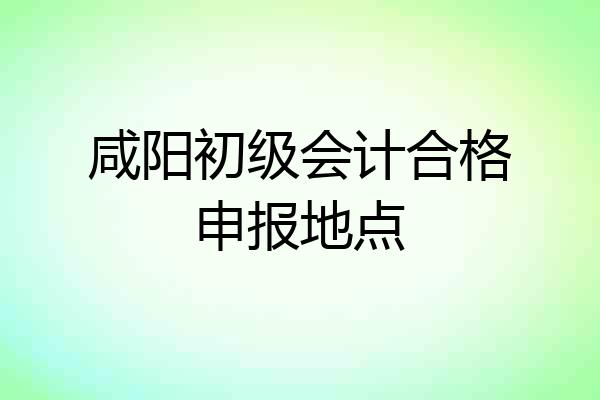 咸阳初级会计合格申报地点
