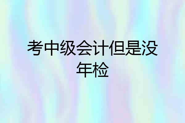 考中级会计但是没年检