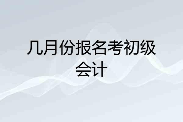几月份报名考初级会计