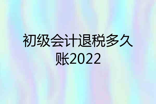 初级会计退税多久账2022