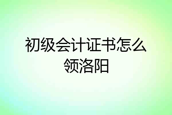 初级会计证书怎么领洛阳