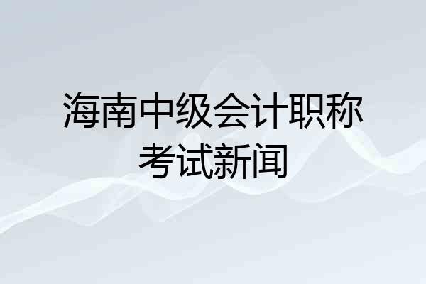 海南中级会计职称考试新闻