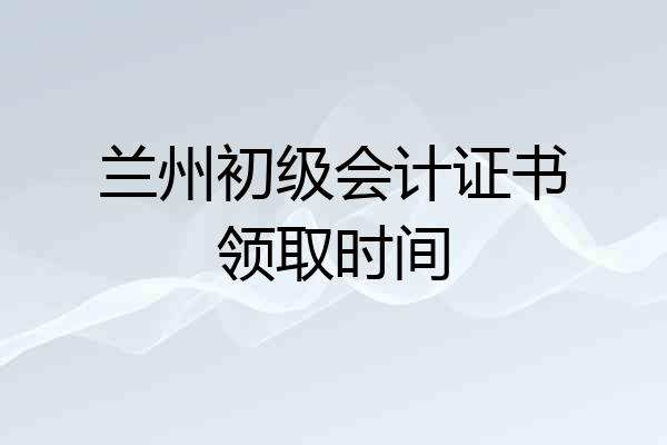兰州初级会计证书领取时间