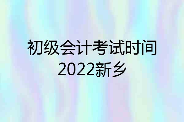 初级会计考试时间2022新乡