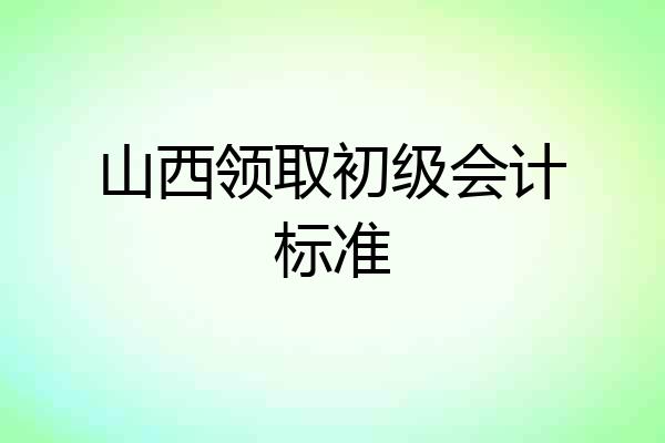 山西领取初级会计标准