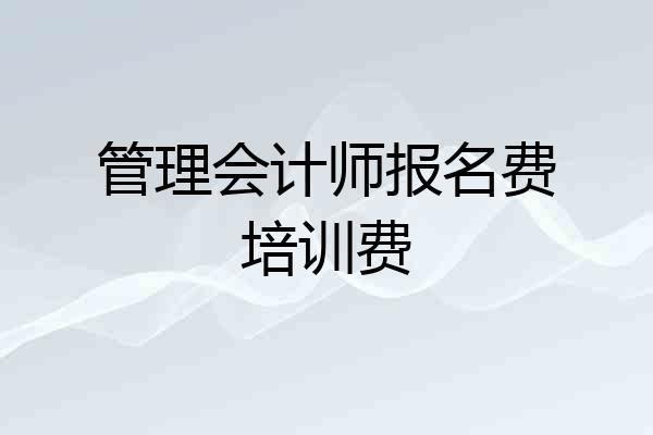 管理会计师报名费培训费