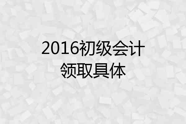 2016初级会计领取具体