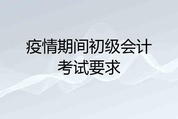 疫情期间初级会计考试要求