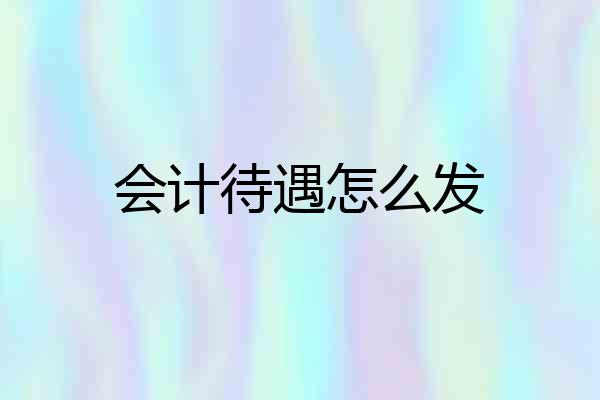 会计待遇怎么发
