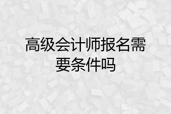 高级会计师报名需要条件吗