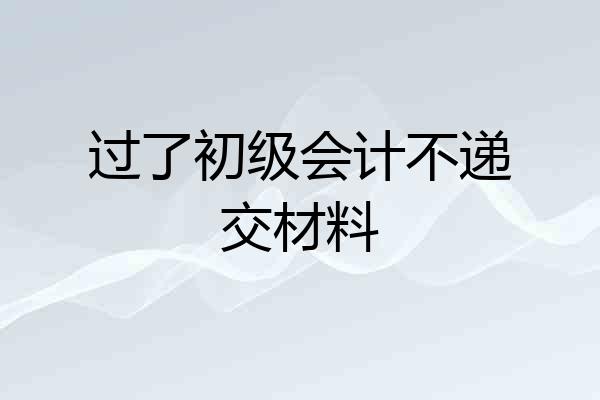 过了初级会计不递交材料