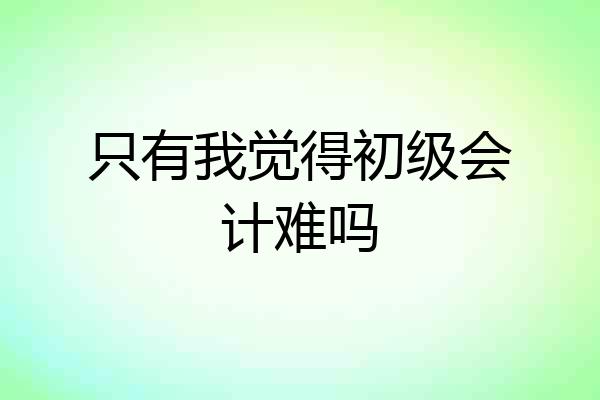 只有我觉得初级会计难吗
