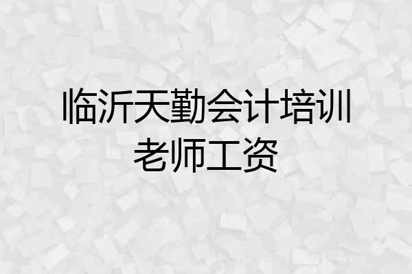 临沂天勤会计培训老师工资