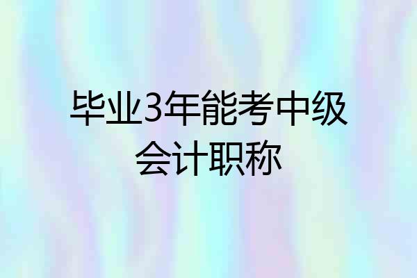 毕业3年能考中级会计职称
