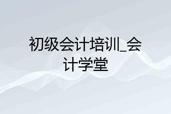 初级会计培训_会计学堂