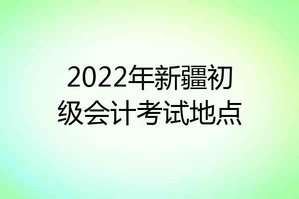 2022年新疆初级会计考试地点
