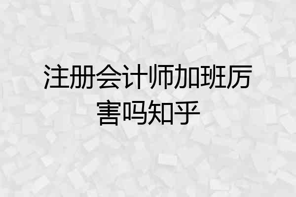 注册会计师加班厉害吗知乎