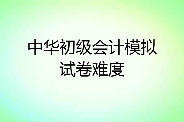中华初级会计模拟试卷难度