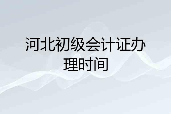 河北初级会计证办理时间