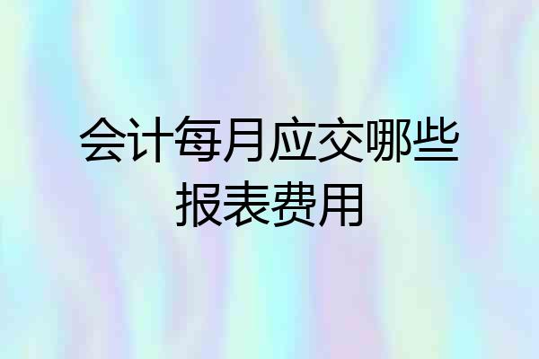 会计每月应交哪些报表费用