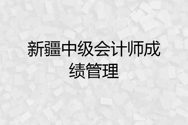 新疆中级会计师成绩管理
