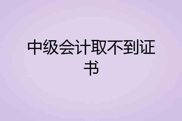 中级会计取不到证书