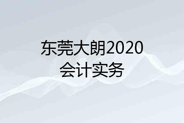 东莞大朗2020会计实务