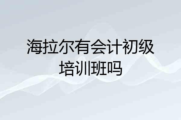 海拉尔有会计初级培训班吗