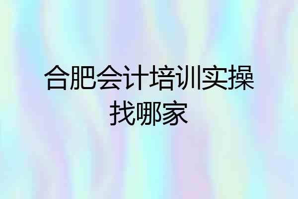 合肥会计培训实操找哪家