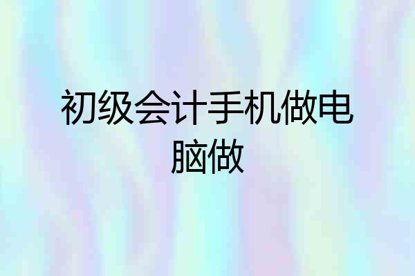 初级会计手机做电脑做