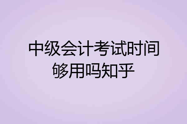 中级会计考试时间够用吗知乎