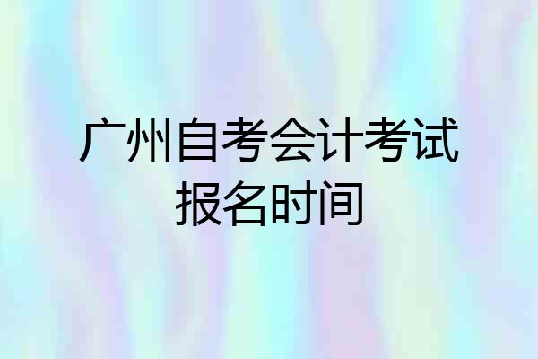 广州自考会计考试报名时间