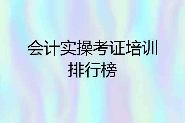 会计实操考证培训排行榜