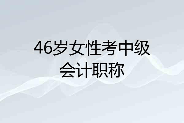 46岁女性考中级会计职称