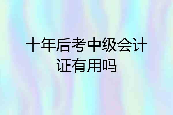 十年后考中级会计证有用吗