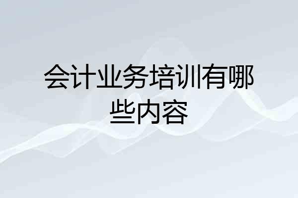 会计业务培训有哪些内容