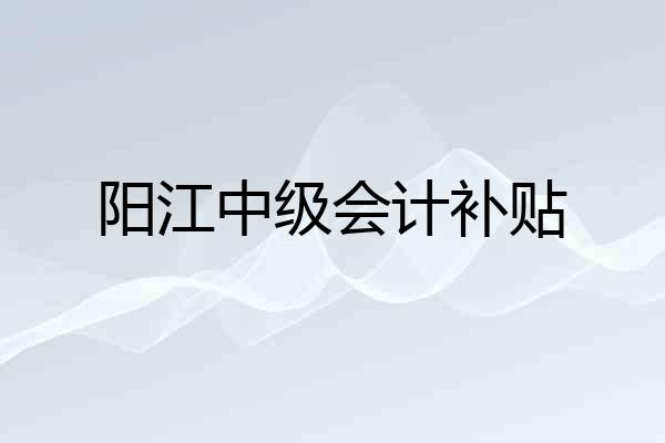 阳江中级会计补贴