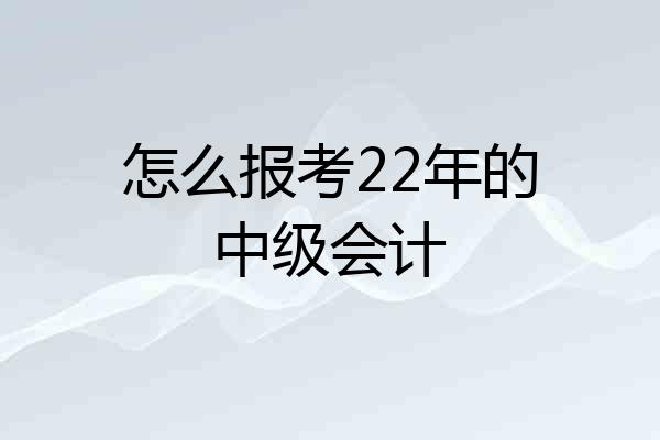 怎么报考22年的中级会计