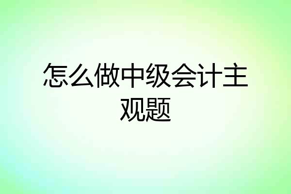 怎么做中级会计主观题