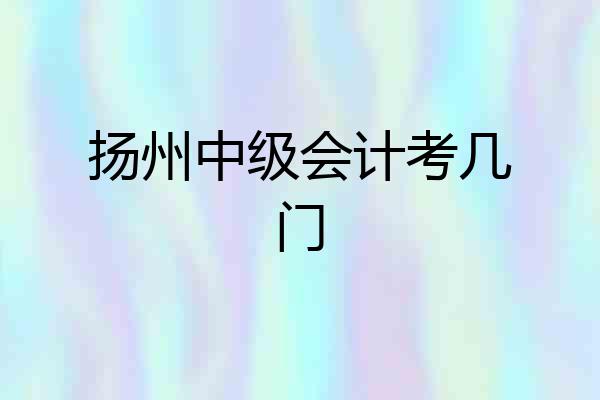 扬州中级会计考几门