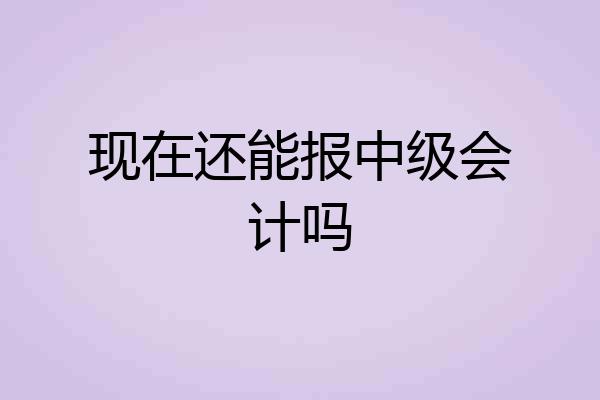 现在还能报中级会计吗