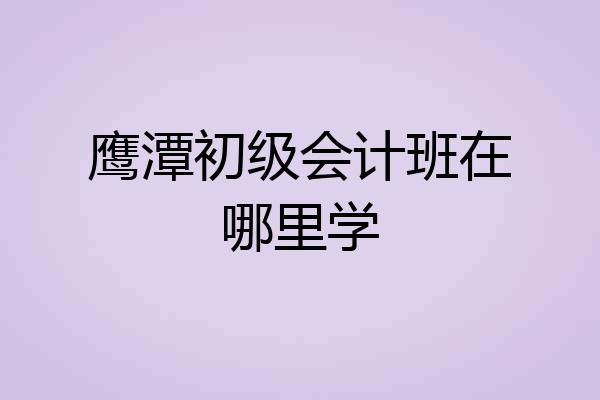 鹰潭初级会计班在哪里学