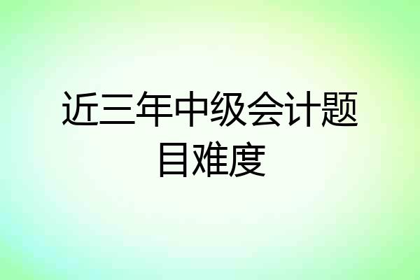 近三年中级会计题目难度