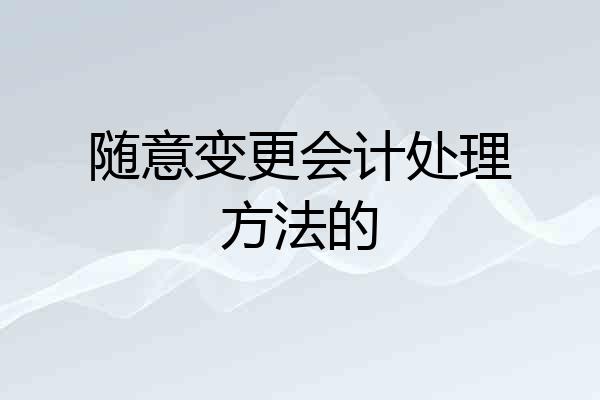 随意变更会计处理方法的